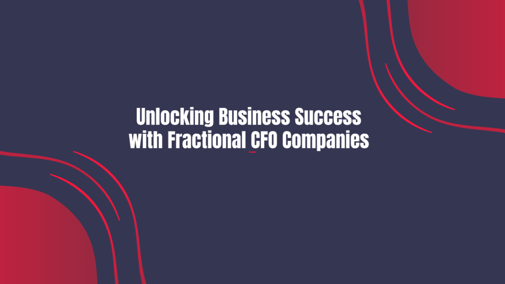 Unlocking Business Success with Fractional CFO Companies